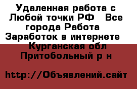 Удаленная работа с Любой точки РФ - Все города Работа » Заработок в интернете   . Курганская обл.,Притобольный р-н
